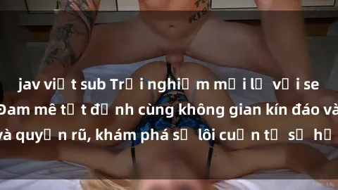 jav việt sub Trải nghiệm mới lạ với sex phòng thay đồ: Đam mê tột đỉnh cùng không gian kín đáo và quyến rũ, khám phá sự lôi cuốn từ sự hấp dẫn của nơi này.