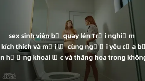 sex sinh viên bị quay lén Trải nghiệm sex phòng tắm đầy kích thích và mới lạ cùng người yêu của bạn! Tận hưởng khoái lạc và thăng hoa trong không gian tắm ấm áp và gợi cảm.