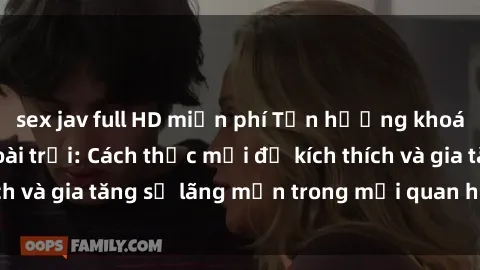 sex jav full HD miễn phí Tận hưởng khoái cảm với sex ngoài trời: Cách thức mới để kích thích và gia tăng sự lãng mạn trong mối quan hệ của bạn!