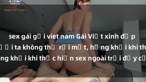 sex gái gọi viet nam Gái Việt xinh đẹp quyến rũ khiến người ta không thể rời mắt, hứng khởi khi thực hiện sex ngoài trời đầy cảm xúc.
