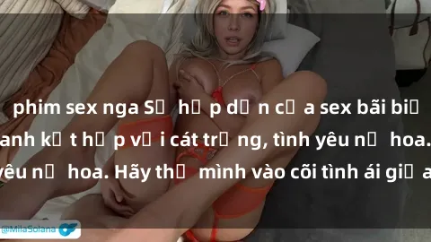 phim sex nga Sự hấp dẫn của sex bãi biển: Khi sóng biển xanh kết hợp với cát trắng, tình yêu nở hoa. Hãy thả mình vào cõi tình ái giữa sóng biển!
