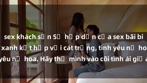 sex khách sạn Sự hấp dẫn của sex bãi biển: Khi sóng biển xanh kết hợp với cát trắng, tình yêu nở hoa. Hãy thả mình vào cõi tình ái giữa sóng biển!
