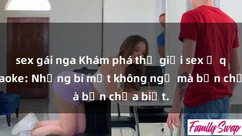sex gái nga Khám phá thế giới sex ở quán karaoke: Những bí mật không ngờ mà bạn chưa biết.