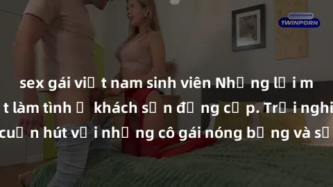 sex gái việt nam sinh viên Những lời mời bí mật: Gái Việt làm tình ở khách sạn đẳng cấp. Trải nghiệm độc đáo và cuốn hút với những cô gái nóng bỏng và sẵn lòng thỏa mãn mọi nhu cầu của bạn.