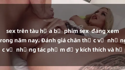sex trên tàu hỏa bộ phim sex  đáng xem không thể bỏ lỡ trong năm nay. Đánh giá chân thực về những tác phẩm đầy kích thích và hấp dẫn này.