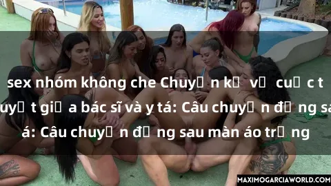 sex nhóm không che Chuyện kể về cuộc tình đầy nhiệt huyết giữa bác sĩ và y tá: Câu chuyện đằng sau màn áo trắng