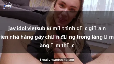 jav idol vietsub Bí mật tình dục giữa nhân viên nhà hàng gây chấn động trong làng ẩm thực