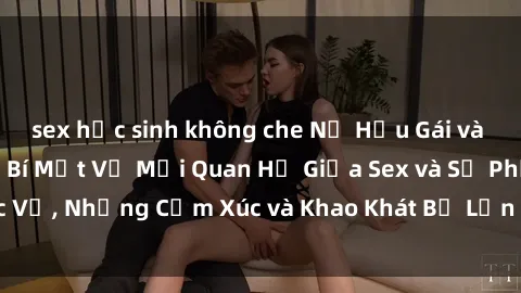 sex học sinh không che Nữ Hầu Gái và Cuộc Sống Của Họ: Bí Mật Về Mối Quan Hệ Giữa Sex và Sự Phục Vụ, Những Cảm Xúc và Khao Khát Bị Lẫn Lộn Trong Lĩnh Vực Này.