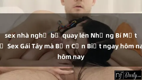 sex nhà nghỉ bị quay lén Những Bí Mật về Sex Gái Tây mà Bạn Cần Biết ngay hôm nay