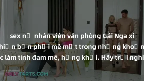 sex nữ nhân viên văn phòng Gái Nga xinh đẹp, tài năng khiến bạn phải mê mệt trong những khoảnh khắc làm tình đam mê, hứng khởi. Hãy trải nghiệm cùng họ ngay hôm nay!