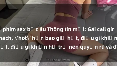 phim sex bắc âu Thông tin mới: Gái call girl Việt Nam đắt khách, 'hot' hơn bao giờ hết, điều gì khiến họ trở nên quyến rũ và đáng chú ý?