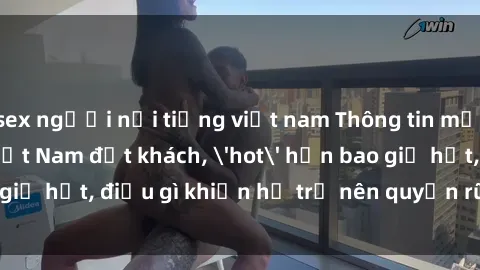 sex người nổi tiếng việt nam Thông tin mới: Gái call girl Việt Nam đắt khách, 'hot' hơn bao giờ hết, điều gì khiến họ trở nên quyến rũ và đáng chú ý?