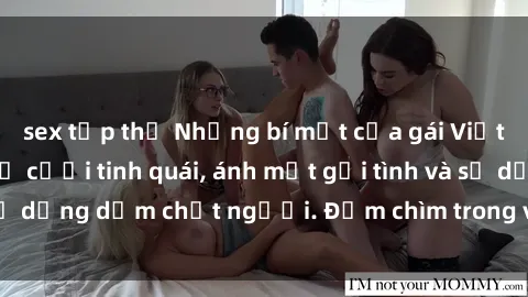 sex tập thể Những bí mật của gái Việt Nam dâm đãng: Nụ cười tinh quái, ánh mắt gợi tình và sự dụng dẫm chết người. Đắm chìm trong vòng xoay đam mê!