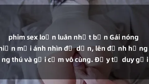 phim sex loạn luân nhật bản Gái nóng bỏng khỏa thân khiến mọi ánh nhìn đổ dồn, lên đỉnh hứng thú và gợi cảm vô cùng. Đầy tư duy gợi cảm và quyến rũ.