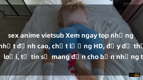 sex anime vietsub Xem ngay top những bộ phim sex mới nhất đỉnh cao, chất lượng HD, đầy đủ thể loại, tự tin sẽ mang đến cho bạn những trải nghiệm tuyệt vời.