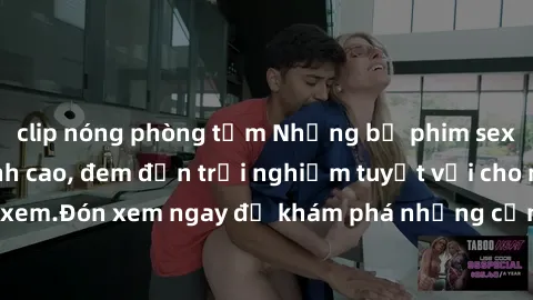 clip nóng phòng tắm Những bộ phim sex không che HD đỉnh cao, đem đến trải nghiệm tuyệt vời cho người xem.Đón xem ngay để khám phá những cảnh quay đẹp mắt và kích thích.