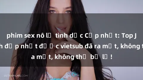 phim sex nô lệ tình dục Cập nhật: Top JAV idol xinh đẹp nhất được vietsub đã ra mắt, không thể bỏ lỡ!