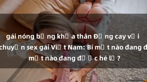 gái nóng bỏng khỏa thân Đắng cay với những câu chuyện sex gái Việt Nam: Bí mật nào đang được hé lộ?