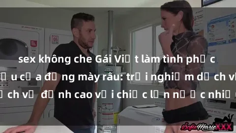 sex không che Gái Việt làm tình phục vụ nhu cầu hàng đầu của đấng mày râu: trải nghiệm dịch vụ đỉnh cao với chiếc lồn nước nhiều và ngọt ngào.
