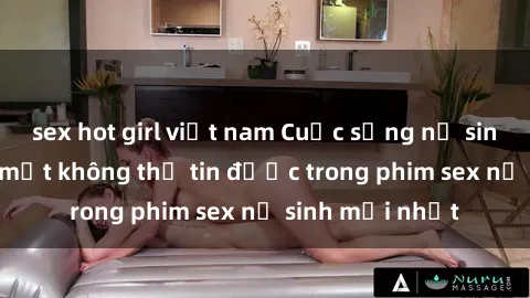 sex hot girl việt nam Cuộc sống nữ sinh và những bí mật không thể tin được trong phim sex nữ sinh mới nhất