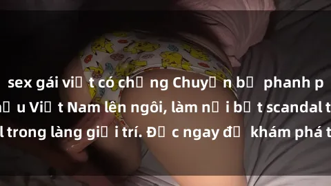 sex gái việt có chồng Chuyện bị phanh phui: Sex người mẫu Việt Nam lên ngôi, làm nổi bật scandal trong làng giải trí. Đọc ngay để khám phá thông tin mới nhất!