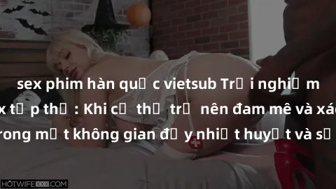 sex phim hàn quốc vietsub Trải nghiệm hấp dẫn của sex tập thể: Khi cơ thể trở nên đam mê và xáo trộn trong một không gian đầy nhiệt huyết và sự sung sướng đầy ấn tượng.