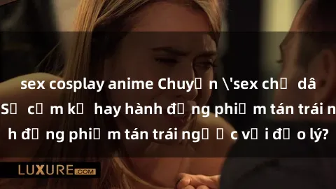 sex cosplay anime Chuyện 'sex chị dâu' trong gia đình: Sự cấm kỵ hay hành động phiếm tán trái ngược với đạo lý?