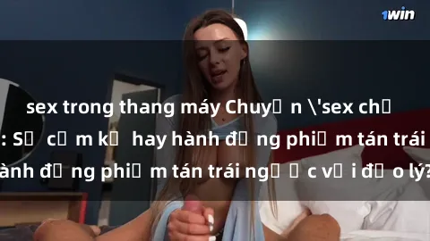 sex trong thang máy Chuyện 'sex chị dâu' trong gia đình: Sự cấm kỵ hay hành động phiếm tán trái ngược với đạo lý?
