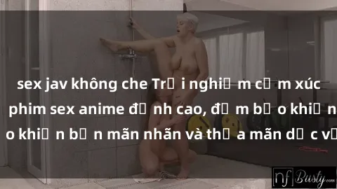 sex jav không che Trải nghiệm cảm xúc mới lạ với các bộ phim sex anime đỉnh cao, đảm bảo khiến bạn mãn nhãn và thỏa mãn dục vọng tột đỉnh.