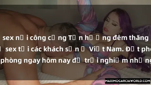 sex nơi công cộng Tận hưởng đêm thăng hoa cùng dịch vụ sex tại các khách sạn ở Việt Nam. Đặt phòng ngay hôm nay để trải nghiệm những khoái cảm độc đáo.