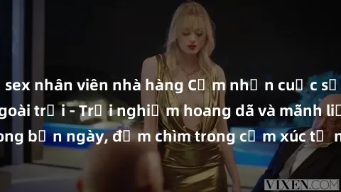 sex nhân viên nhà hàng Cảm nhận cuộc sống: Sex gái Việt ngoài trời - Trải nghiệm hoang dã và mãnh liệt trong bản ngày, đắm chìm trong cảm xúc tự nhiên và sự giao thoa tình yêu.