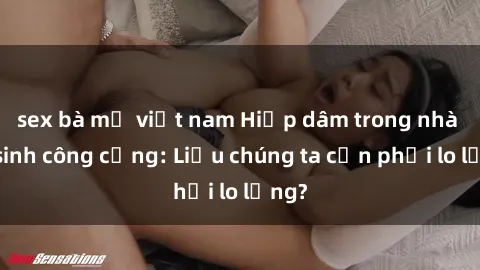 sex bà mẹ việt nam Hiếp dâm trong nhà vệ sinh công cộng: Liệu chúng ta cần phải lo lắng?