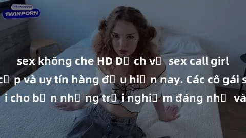 sex không che HD Dịch vụ sex call girl Việt Nam đẳng cấp và uy tín hàng đầu hiện nay. Các cô gái sẽ mang lại cho bạn những trải nghiệm đáng nhớ và không thể quên. Liên hệ ngay!