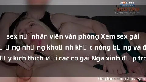 sex nữ nhân viên văn phòng Xem sex gái Nga vietsub: Tận hưởng những khoảnh khắc nóng bỏng và đầy kích thích với các cô gái Nga xinh đẹp trong bộ phim vietsub.