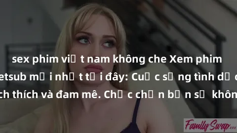sex phim việt nam không che Xem phim sex Nhật Bản vietsub mới nhất tại đây: Cuộc sống tình dục đầy kích thích và đam mê. Chắc chắn bạn sẽ không hối hận khi thưởng thức!