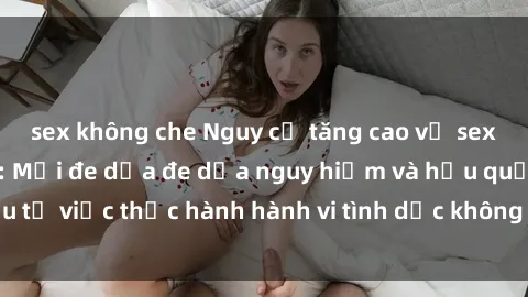 sex không che Nguy cơ tăng cao về sex ngoài đường phố: Mối đe dọa đe dọa nguy hiểm và hậu quả xấu từ việc thực hành hành vi tình dục không an toàn ngoài đường phố