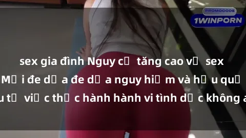 sex gia đình Nguy cơ tăng cao về sex ngoài đường phố: Mối đe dọa đe dọa nguy hiểm và hậu quả xấu từ việc thực hành hành vi tình dục không an toàn ngoài đường phố
