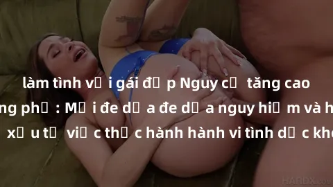 làm tình với gái đẹp Nguy cơ tăng cao về sex ngoài đường phố: Mối đe dọa đe dọa nguy hiểm và hậu quả xấu từ việc thực hành hành vi tình dục không an toàn ngoài đường phố
