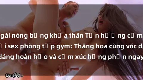 gái nóng bỏng khỏa thân Tận hưởng cảm giác tươi mới với sex phòng tập gym: Thăng hoa cùng vóc dáng hoàn hảo và cảm xúc hưng phấn ngay sau buổi tập luyện!