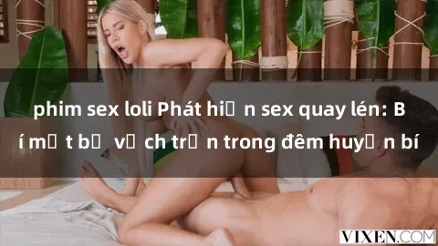 phim sex loli Phát hiện sex quay lén: Bí mật bị vạch trần trong đêm huyền bí