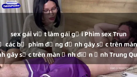 sex gái việt làm gái gọi Phim sex Trung Quốc: Nghi vấn về các bộ phim đỏng đảnh gây sốc trên màn ảnh điện ảnh Trung Quốc