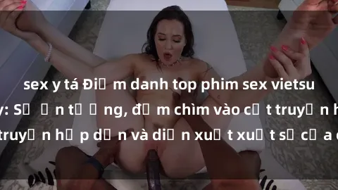 sex y tá Điểm danh top phim sex vietsub hot nhất hiện nay: Số ấn tượng, đắm chìm vào cốt truyện hấp dẫn và diễn xuất xuất sắcủa các diễn viên.