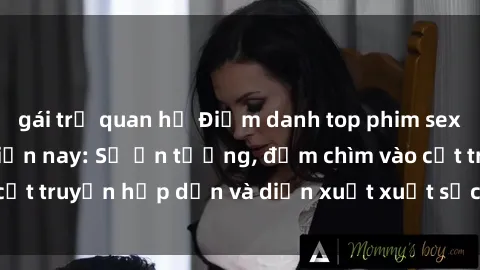 gái trẻ quan hệ Điểm danh top phim sex vietsub hot nhất hiện nay: Số ấn tượng, đắm chìm vào cốt truyện hấp dẫn và diễn xuất xuất sắcủa các diễn viên.
