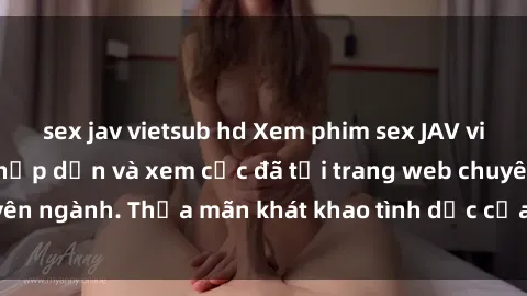sex jav vietsub hd Xem phim sex JAV vietsub HD miễn phí hấp dẫn và xem cực đã tại trang web chuyên ngành. Thỏa mãn khát khao tình dục của bạn ngay hôm nay!