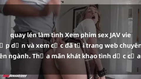quay lén làm tình Xem phim sex JAV vietsub HD miễn phí hấp dẫn và xem cực đã tại trang web chuyên ngành. Thỏa mãn khát khao tình dục của bạn ngay hôm nay!