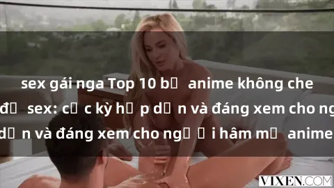 sex gái nga Top 10 bộ anime không che nổi tiếng về chủ đề sex: cực kỳ hấp dẫn và đáng xem cho người hâm mộ anime!