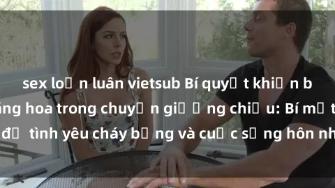 sex loạn luân vietsub Bí quyết khiến bà mẹ Việt Nam thăng hoa trong chuyện giường chiếu: Bí mật để tình yêu cháy bỏng và cuộc sống hôn nhân thêm sung sướng.