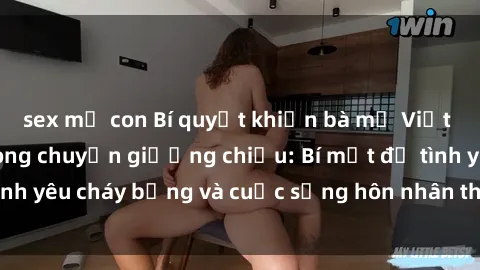 sex mẹ con Bí quyết khiến bà mẹ Việt Nam thăng hoa trong chuyện giường chiếu: Bí mật để tình yêu cháy bỏng và cuộc sống hôn nhân thêm sung sướng.