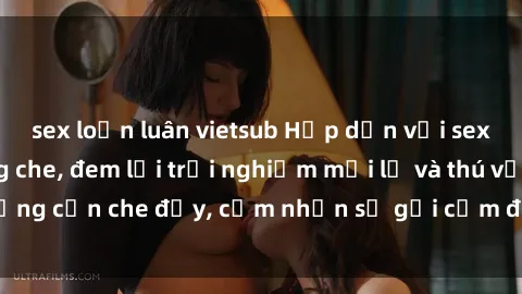 sex loạn luân vietsub Hấp dẫn với sex người lớn không che, đem lại trải nghiệm mới lạ và thú vị. Chẳng cần che đậy, cảm nhận sự gợi cảm đầy quyến rũ ngay hôm nay!