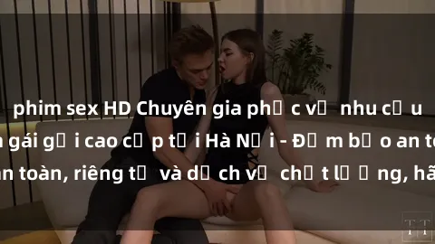 phim sex HD Chuyên gia phục vụ nhu cầu sex gái Việt làm gái gọi cao cấp tại Hà Nội - Đảm bảo an toàn, riêng tư và dịch vụ chất lượng, hãy trải nghiệm ngay!